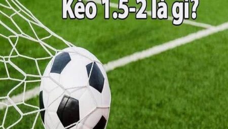 Kèo 1.5 2 là gì? Cách đọc kèo và kinh nghiệm đánh kèo 1.5 2